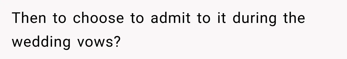 Then to choose to admit to it during the wedding vows?