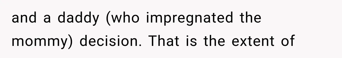 and a daddy (who impregnated the mommy) decision. That is the extent of
