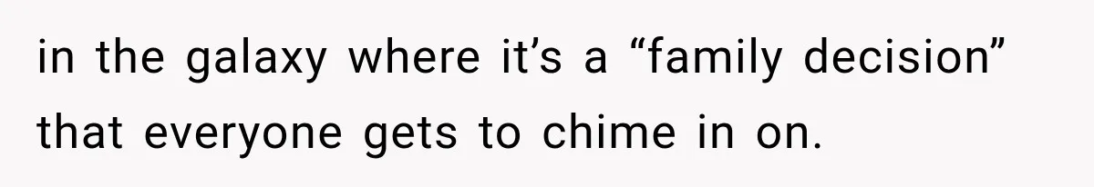 in the galaxy where it’s a “family decision” that everyone gets to chime in on.