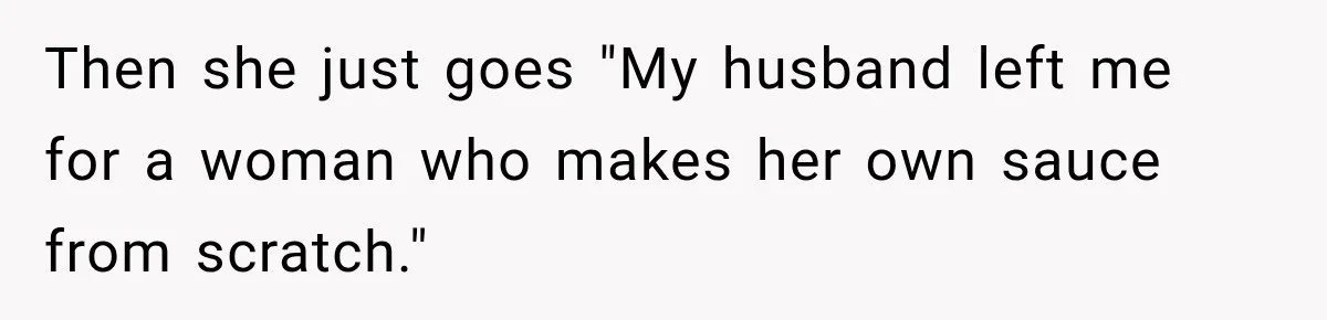 Then she just goes "My husband left me for a woman who makes her own sauce from scratch."