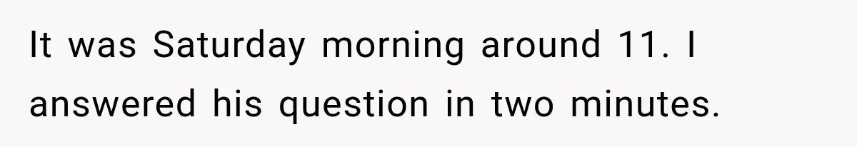 It was Saturday morning around 11. I answered his question in two minutes.