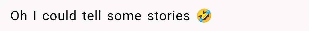 Oh I could tell some stories 🤣
