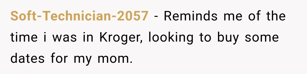 Soft-Technician-2057 − Reminds me of the time i was in Kroger, looking to buy some dates for my mom.