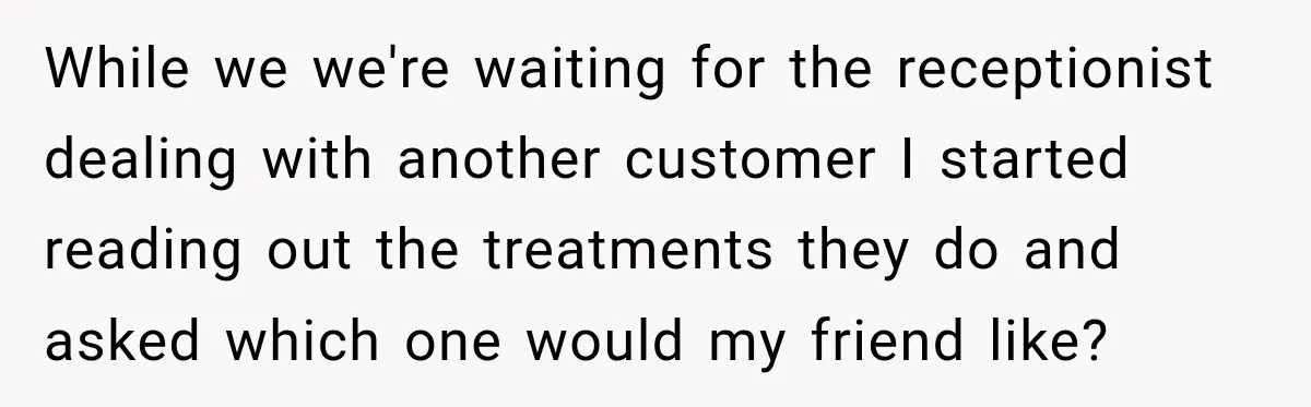 While we we're waiting for the receptionist dealing with another customer I started reading out the treatments they do and asked which one would my friend like?