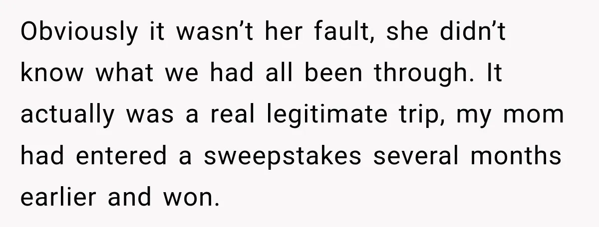 Obviously it wasn’t her fault, she didn’t know what we had all been through. It actually was a real legitimate trip, my mom had entered a sweepstakes several months earlier...