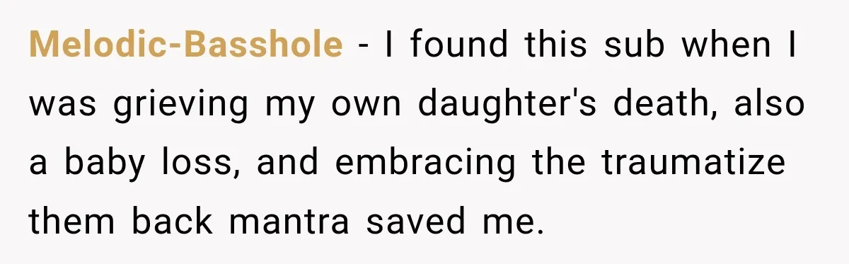 Melodic-Basshole − I found this sub when I was grieving my own daughter's death, also a baby loss, and embracing the traumatize them back mantra saved me.