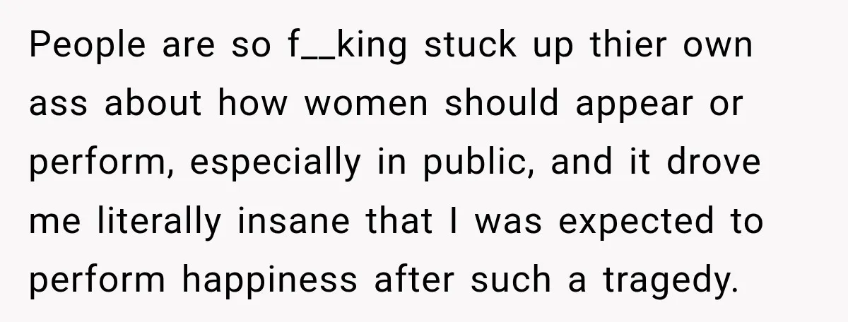 People are so f__king stuck up thier own ass about how women should appear or perform, especially in public, and it drove me literally insane that I was expected to...