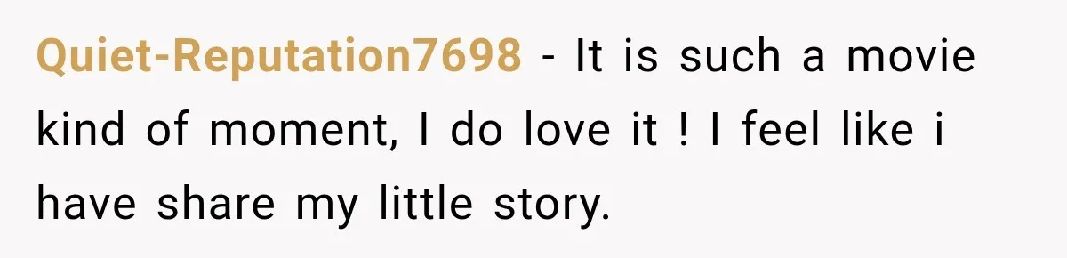 Quiet-Reputation7698 − It is such a movie kind of moment, I do love it ! I feel like i have share my little story.