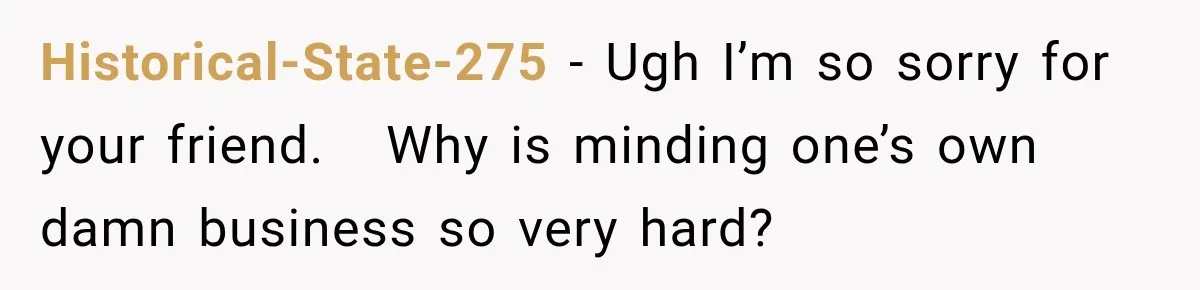 Historical-State-275 − Ugh I’m so sorry for your friend.   Why is minding one’s own damn business so very hard?