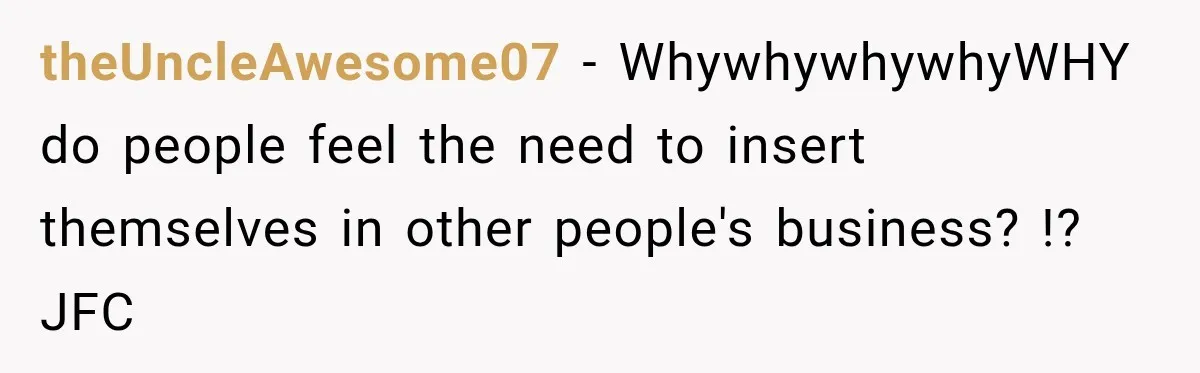 theUncleAwesome07 − WhywhywhywhyWHY do people feel the need to insert themselves in other people's business? !? JFC
