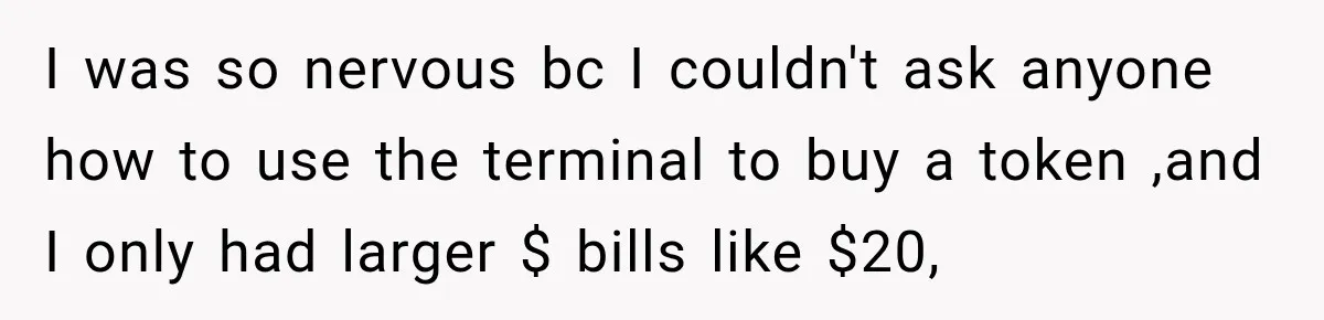 I was so nervous bc I couldn't ask anyone how to use the terminal to buy a token ,and I only had larger $ bills like $20,