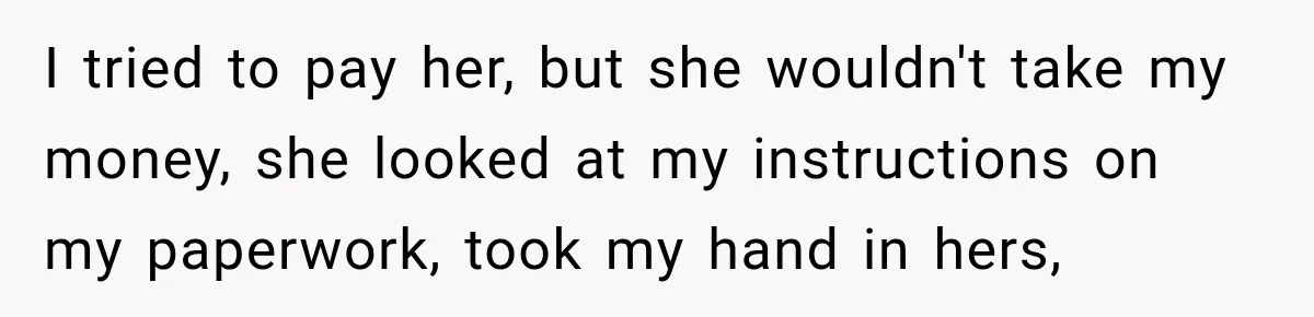 I tried to pay her, but she wouldn't take my money, she looked at my instructions on my paperwork, took my hand in hers,