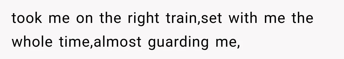 took me on the right train,set with me the whole time,almost guarding me,