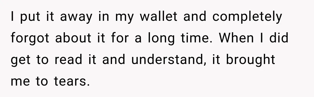 I put it away in my wallet and completely forgot about it for a long time. When I did get to read it and understand, it brought me to tears.