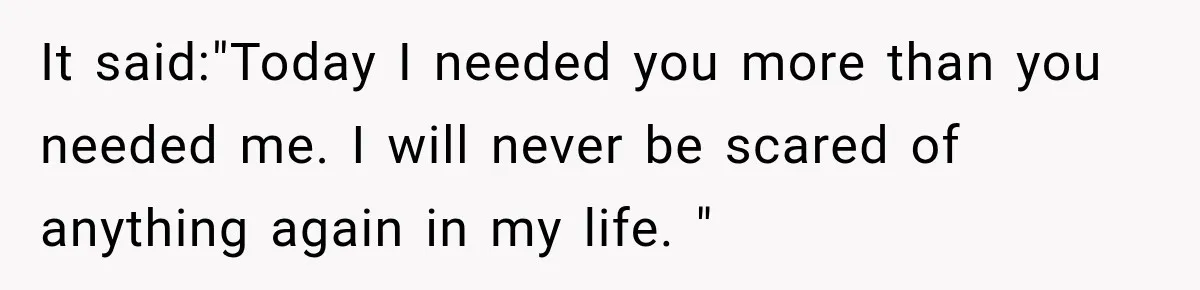 It said:"Today I needed you more than you needed me. I will never be scared of anything again in my life. "
