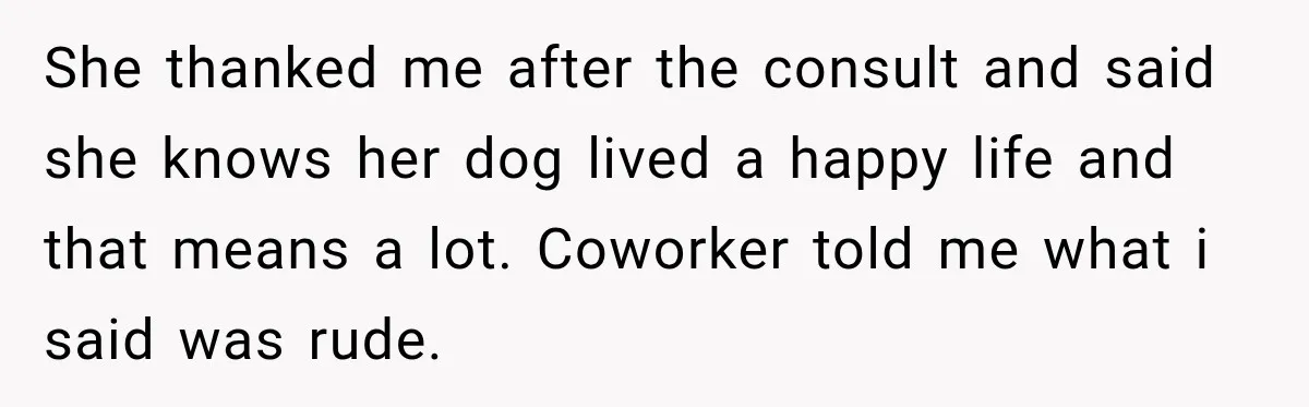 She thanked me after the consult and said she knows her dog lived a happy life and that means a lot. Coworker told me what i said was rude.