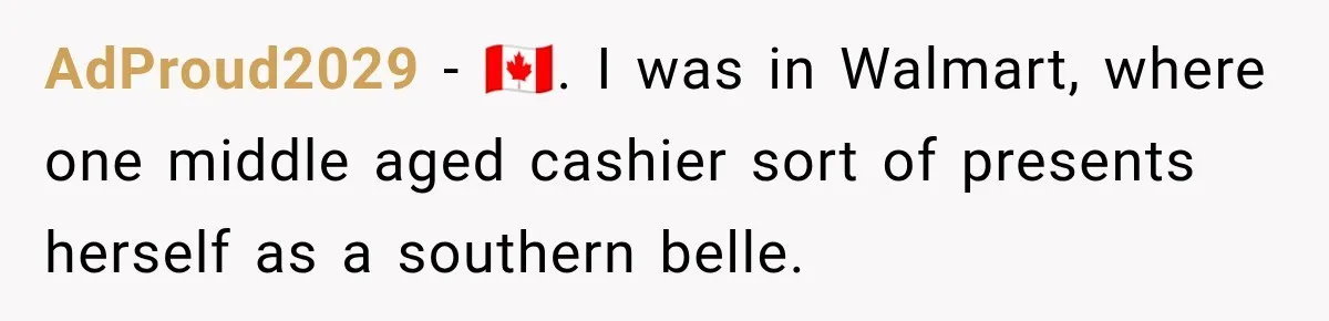AdProud2029 − 🇨🇦. I was in Walmart, where one middle aged cashier sort of presents herself as a southern belle.
