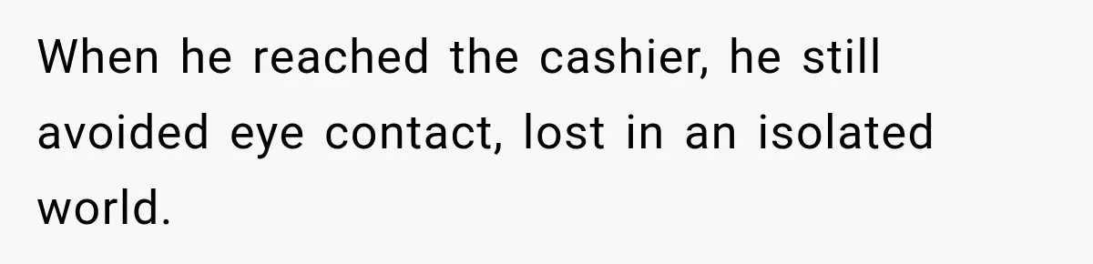 When he reached the cashier, he still avoided eye contact, lost in an isolated world.