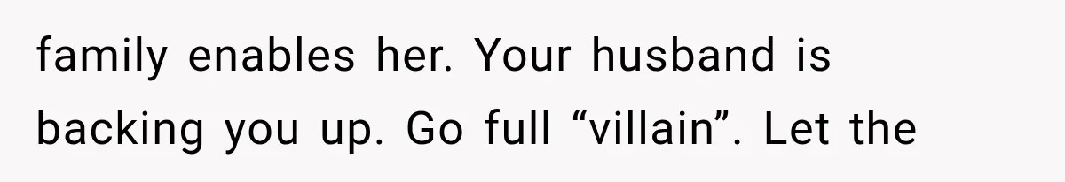 family enables her. Your husband is backing you up. Go full “villain”. Let the