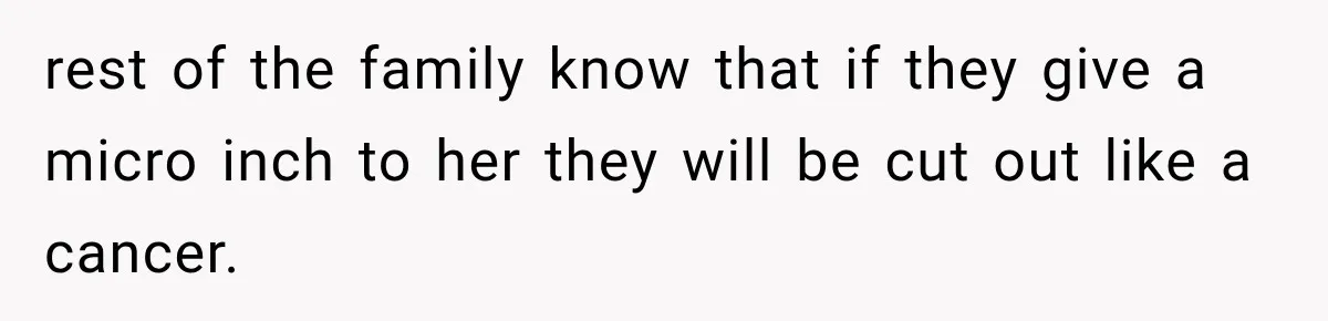 rest of the family know that if they give a micro inch to her they will be cut out like a cancer.