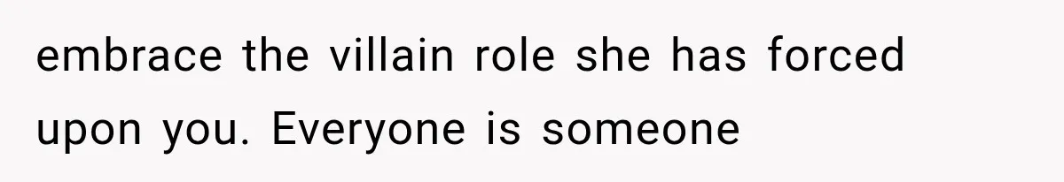 embrace the villain role she has forced upon you. Everyone is someone