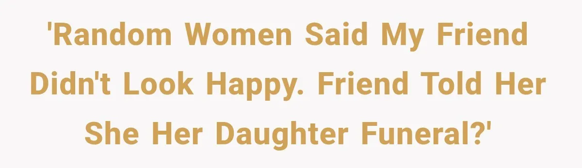 'Random women said my friend didn't look happy. Friend told her she her daughter funeral?'