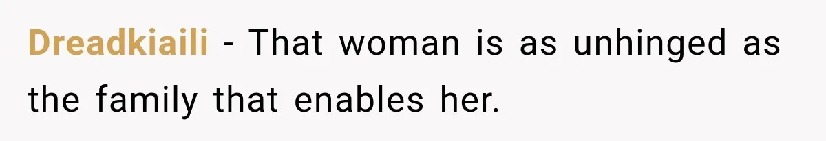 Dreadkiaili − That woman is as unhinged as the family that enables her.