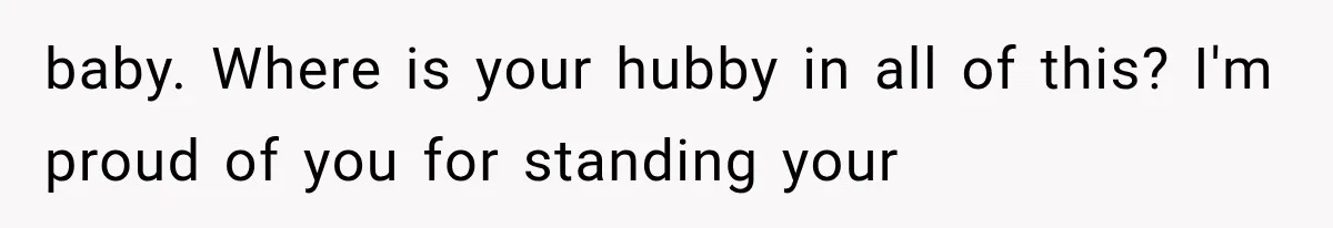 baby. Where is your hubby in all of this? I'm proud of you for standing your