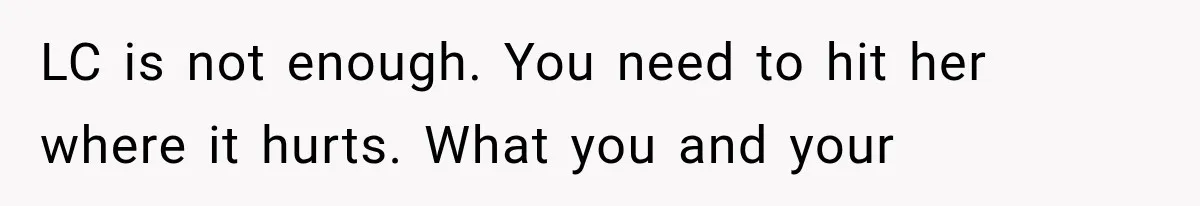LC is not enough. You need to hit her where it hurts. What you and your