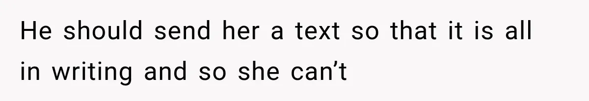 He should send her a text so that it is all in writing and so she can’t