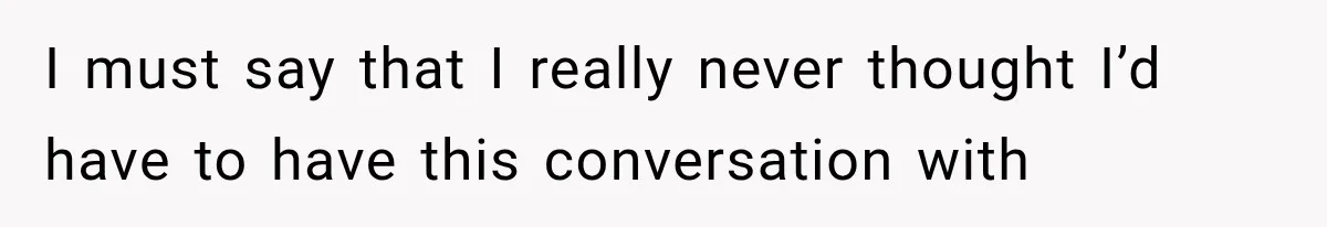 I must say that I really never thought I’d have to have this conversation with