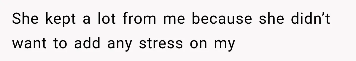 She kept a lot from me because she didn’t want to add any stress on my