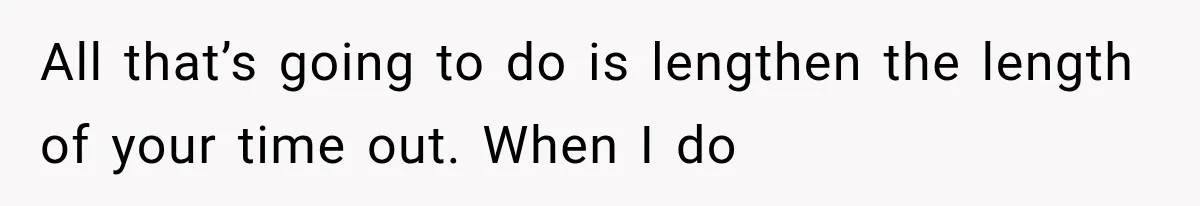 All that’s going to do is lengthen the length of your time out. When I do