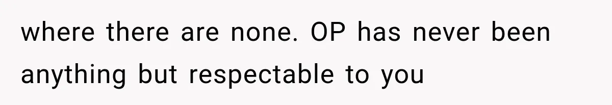 where there are none. OP has never been anything but respectable to you