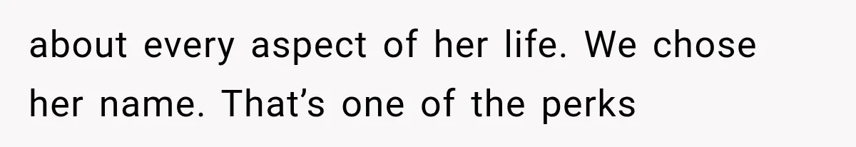 about every aspect of her life. We chose her name. That’s one of the perks