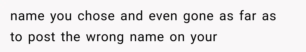 name you chose and even gone as far as to post the wrong name on your
