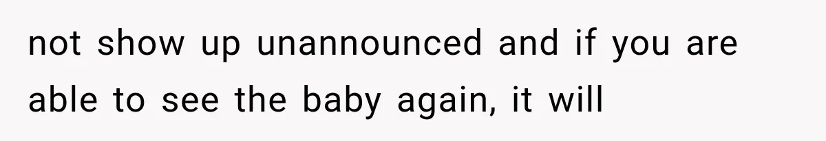 not show up unannounced and if you are able to see the baby again, it will