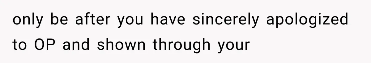 only be after you have sincerely apologized to OP and shown through your