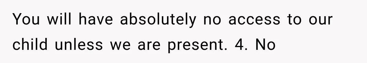 You will have absolutely no access to our child unless we are present. 4. No
