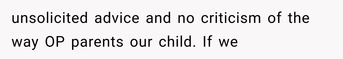 unsolicited advice and no criticism of the way OP parents our child. If we