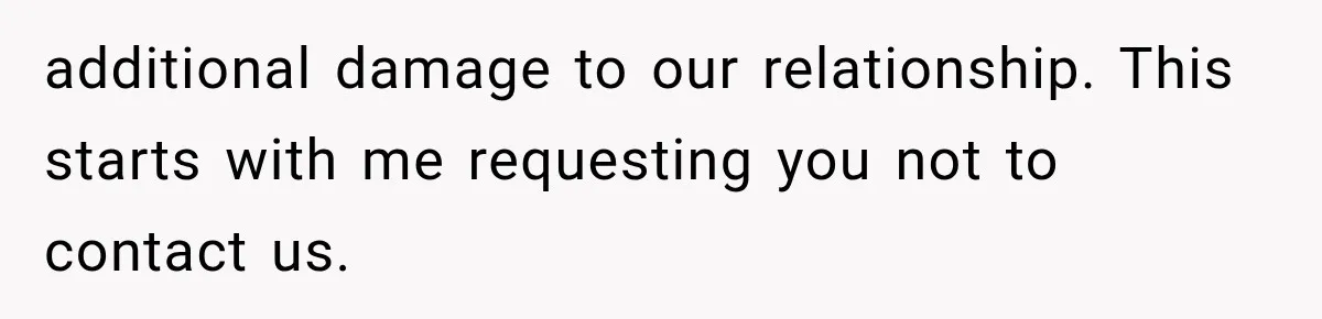 additional damage to our relationship. This starts with me requesting you not to contact us.