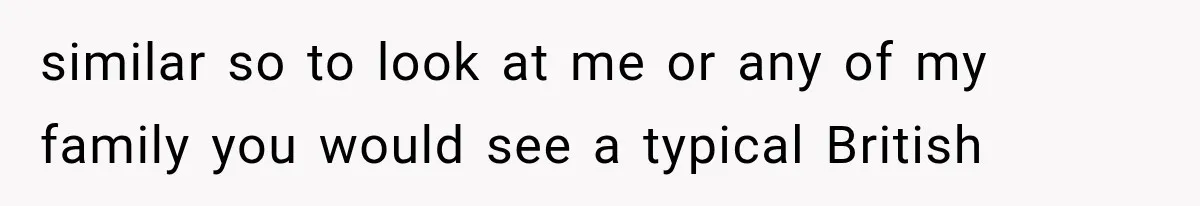 similar so to look at me or any of my family you would see a typical British