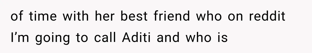 of time with her best friend who on reddit I’m going to call Aditi and who is