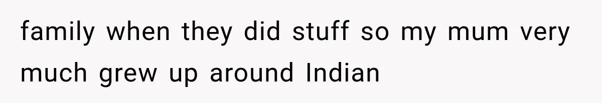 family when they did stuff so my mum very much grew up around Indian