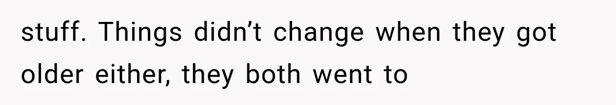 stuff. Things didn’t change when they got older either, they both went to