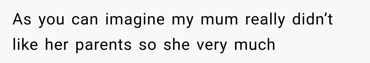 As you can imagine my mum really didn’t like her parents so she very much
