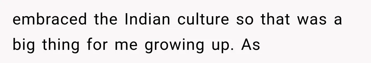 embraced the Indian culture so that was a big thing for me growing up. As