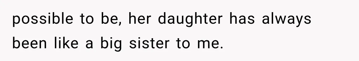 possible to be, her daughter has always been like a big sister to me.