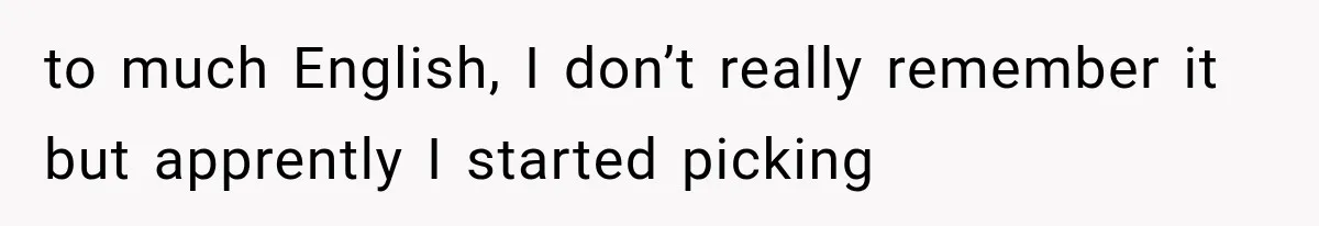 to much English, I don’t really remember it but apprently I started picking