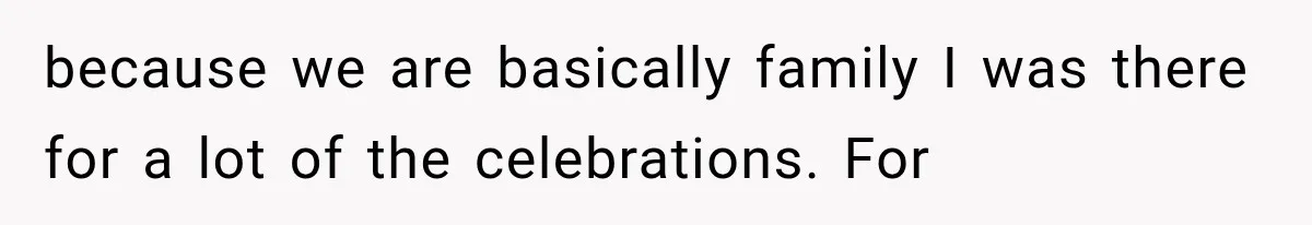 because we are basically family I was there for a lot of the celebrations. For